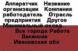 Аппаратчик › Название организации ­ Компания-работодатель › Отрасль предприятия ­ Другое › Минимальный оклад ­ 23 000 - Все города Работа » Вакансии   . Ивановская обл.